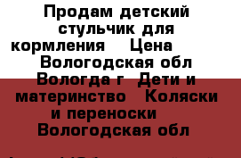 Продам детский стульчик для кормления. › Цена ­ 6 000 - Вологодская обл., Вологда г. Дети и материнство » Коляски и переноски   . Вологодская обл.